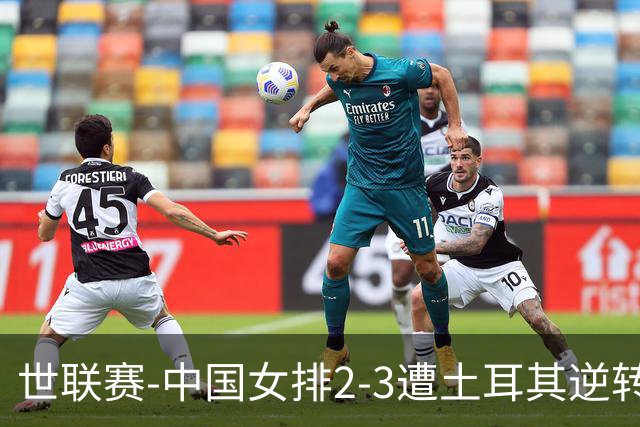 世联赛-中国女排2-3遭土耳其逆转 龚翔宇22分遗憾2连败